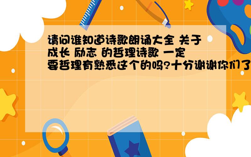 请问谁知道诗歌朗诵大全 关于成长 励志 的哲理诗歌 一定要哲理有熟悉这个的吗?十分谢谢你们了4c