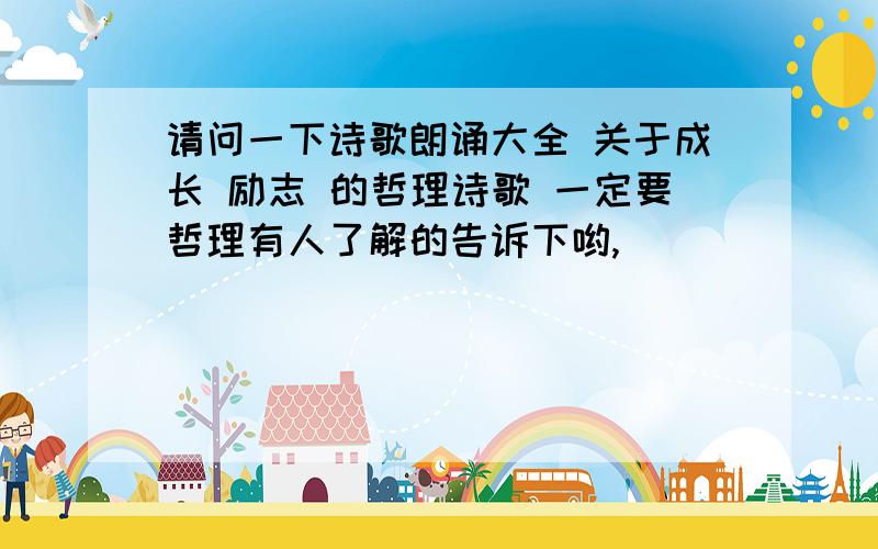 请问一下诗歌朗诵大全 关于成长 励志 的哲理诗歌 一定要哲理有人了解的告诉下哟,