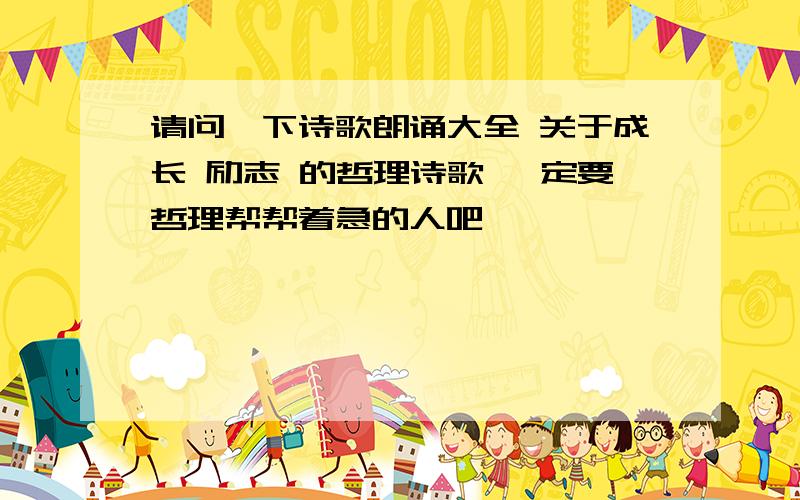 请问一下诗歌朗诵大全 关于成长 励志 的哲理诗歌 一定要哲理帮帮着急的人吧,