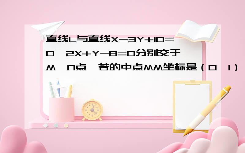 直线L与直线X-3Y+10=0,2X+Y-8=0分别交于M,N点,若的中点MM坐标是（0,1）,求直线L的方程为什么这样设?根据已知可设：M（3m -10 ,m) N (n,8-2n) ,根据MN的中点是（0,1）可得方程组：