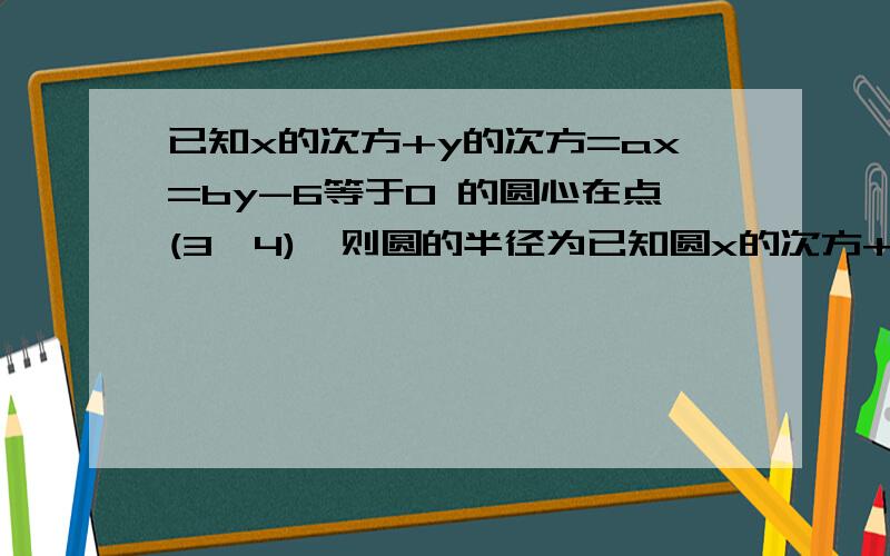 已知x的次方+y的次方=ax=by-6等于0 的圆心在点(3,4),则圆的半径为已知圆x的次方+y的次方=ax=by-6等于0 的圆心在点(3,4),则圆的半径为