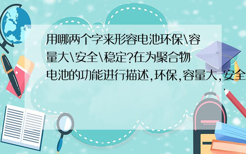 用哪两个字来形容电池环保\容量大\安全\稳定?在为聚合物电池的功能进行描述,环保,容量大,安全,稳定四优：作为此款聚合物电池的商标不太大气，外延能不能再广点。