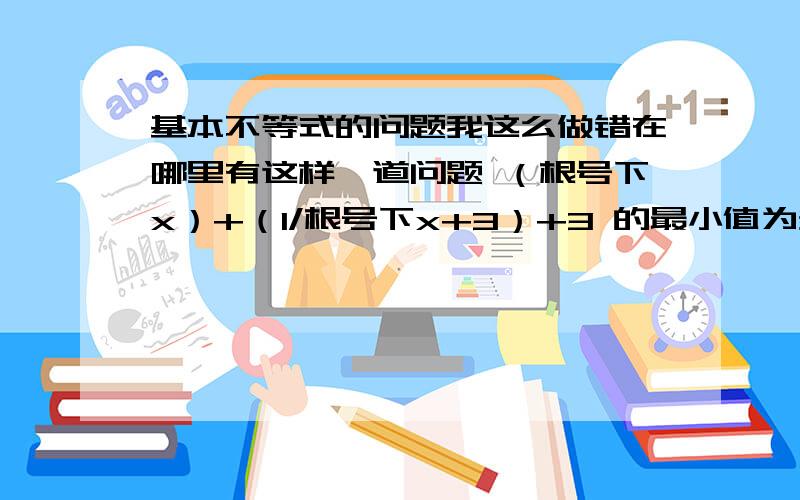 基本不等式的问题我这么做错在哪里有这样一道问题 （根号下x）+（1/根号下x+3）+3 的最小值为多少?我是这么做的 『（根号下x）+3』+（1/根号下x+3）所以大于等于2 还有一道这样的题目log2底