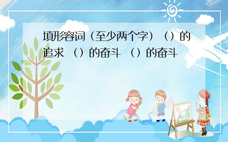 填形容词（至少两个字）（）的追求 （）的奋斗 （）的奋斗