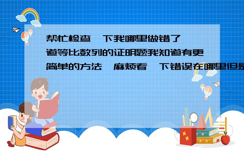 帮忙检查一下我哪里做错了,一道等比数列的证明题我知道有更简单的方法,麻烦看一下错误在哪里但是为什么如果我用1/（xn）直接算,然后移项,算出来1/（xn）减去1/（xn-1）是三分之一呢