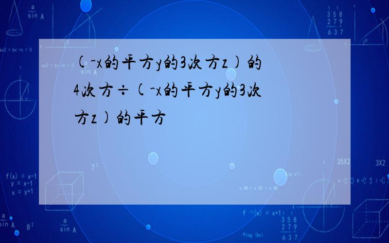 (-x的平方y的3次方z)的4次方÷(-x的平方y的3次方z)的平方