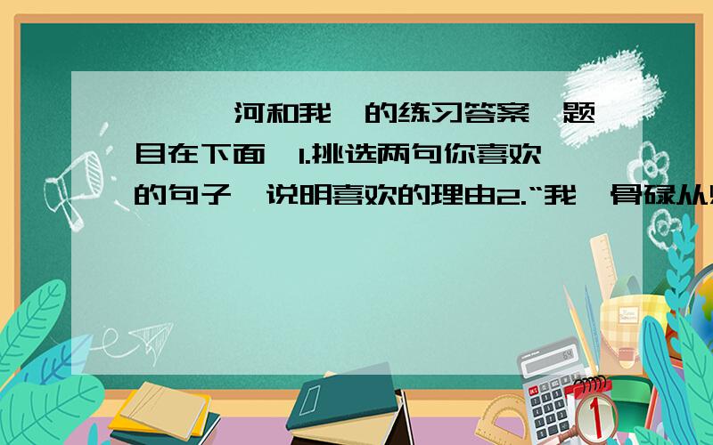 《滹沱河和我》的练习答案,题目在下面,1.挑选两句你喜欢的句子,说明喜欢的理由2.“我一骨碌从炕上下到地上,衣服也来不及穿,拔腿就朝门外跑,一边跑,一边喊：“为什么不叫醒我?””这句