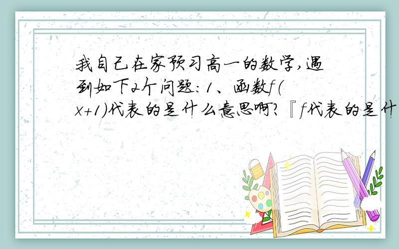 我自己在家预习高一的数学,遇到如下2个问题：1、函数f（x+1)代表的是什么意思啊?『f代表的是什么?（x+1)代表的是什么?』总觉得f不是太懂!2、比如g[f(x)]、f[g(x)]和f[f(x)]等这样的代表的是什么