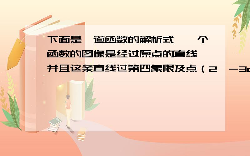 下面是一道函数的解析式,一个函数的图像是经过原点的直线,并且这条直线过第四象限及点（2,-3a）与点（a,-6）,求这个函数的解析式.