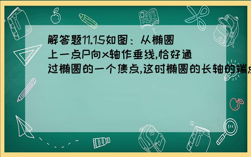 解答题11.15如图：从椭圆上一点P向x轴作垂线,恰好通过椭圆的一个焦点,这时椭圆的长轴的端点A和短轴的端点B的连线平行于OP.求椭圆的离心率.