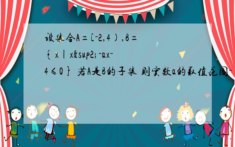 设集合A=[-2,4),B={x|x²-ax-4≤0} 若A是B的子集 则实数a的取值范围- - 错了B是A的子集