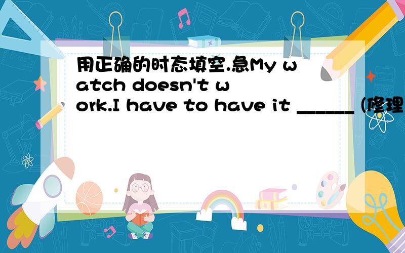 用正确的时态填空.急My watch doesn't work.I have to have it ______ (修理).If a problem _____ (使...担忧) you , go and talk to your teacher.To develop the ______ (有实践经验的) skills of using English is very important for the Engli