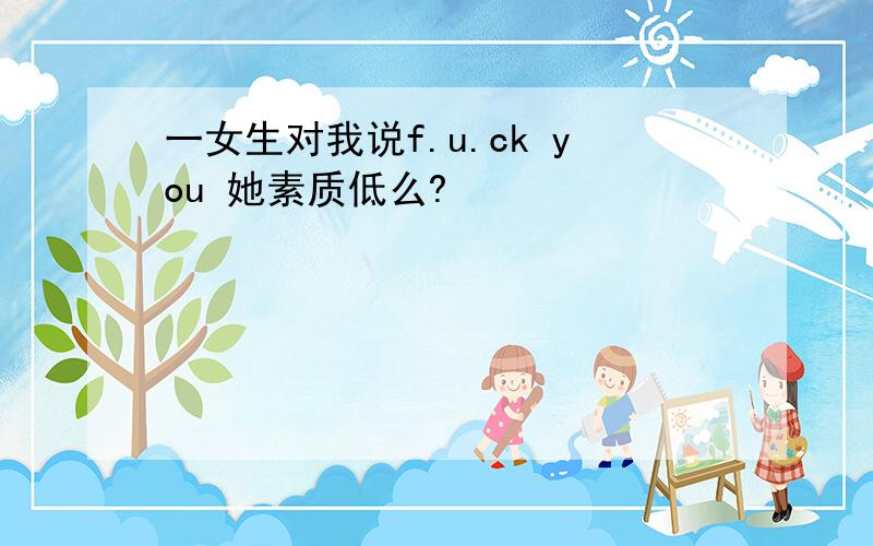 一女生对我说f.u.ck you 她素质低么?