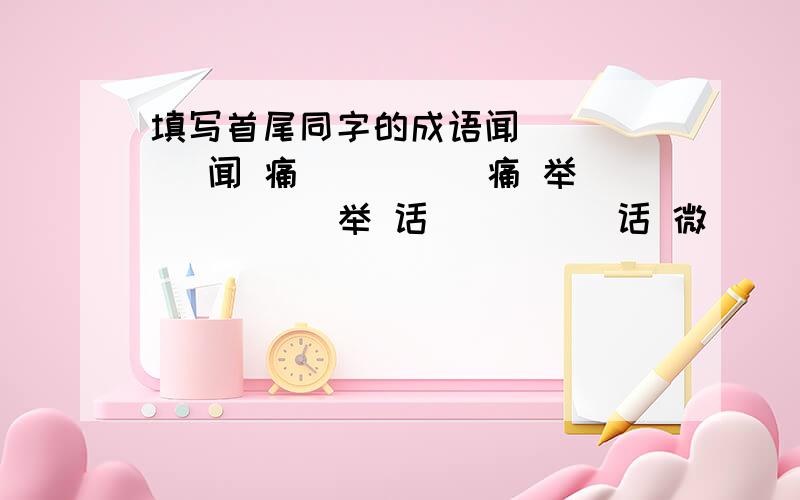 填写首尾同字的成语闻( )( )闻 痛( )( )痛 举( )( )举 话( )( )话 微( )( )微 人( )( )( ),( )( )( )人全部答出来可能可以加分哦