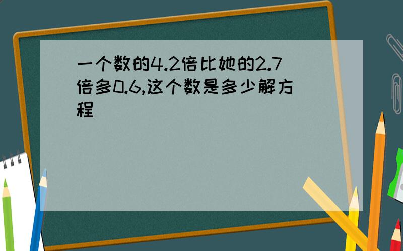 一个数的4.2倍比她的2.7倍多0.6,这个数是多少解方程