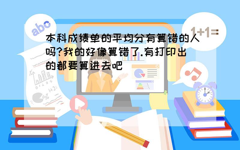 本科成绩单的平均分有算错的人吗?我的好像算错了.有打印出的都要算进去吧