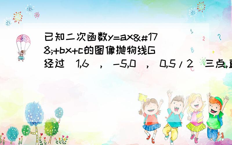 已知二次函数y=ax²+bx+c的图像抛物线G经过(1,6),(-5,0),(0,5/2)三点,直线L的解析式为y=2x-3.①求抛物线G的函数关系式②求证抛物线G与直线L无关③若与L平行的直线y=2x+m与抛物线G只有一个公共点P,