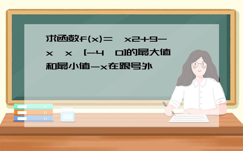 求函数f(x)=√x2+9-x,x∈[-4,0]的最大值和最小值-x在跟号外