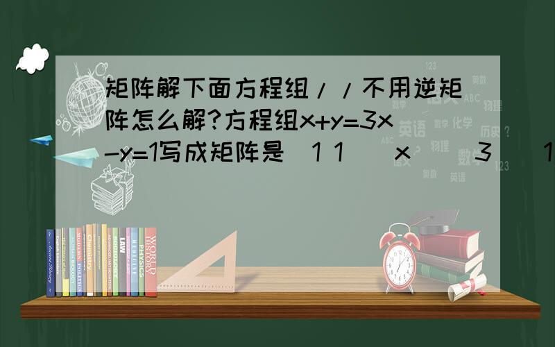 矩阵解下面方程组//不用逆矩阵怎么解?方程组x+y=3x-y=1写成矩阵是[1 1][x] [3][1 -1][y] = [1]矩阵[1 1][1 -1]的逆是[0.5 0.5][0.5 -0.5]所以解是[0.5 0.5][1 1][x] [0.5 0.5][3][0.5 -0.5][1 -1][y] = [0.5 -0.5][1]即[1 0][x] [2][