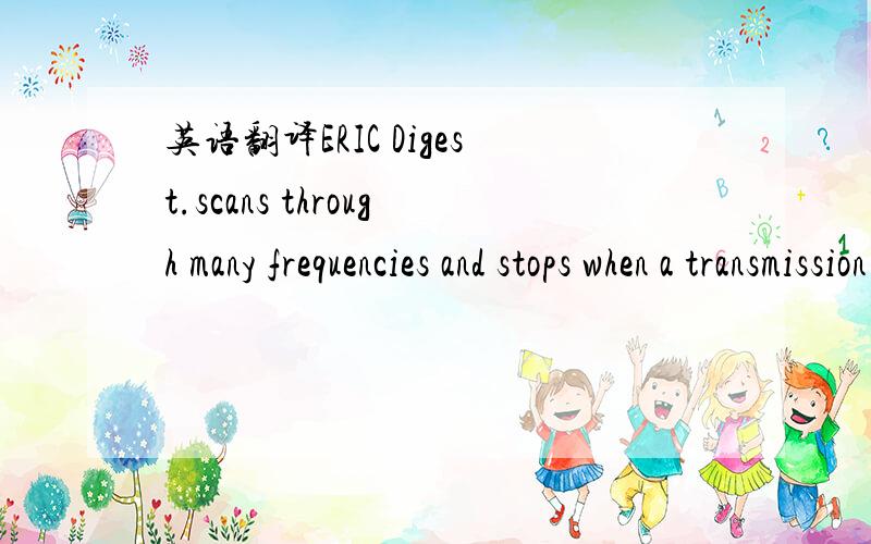 英语翻译ERIC Digest.scans through many frequencies and stops when a transmission signal is detected.The listener will hear many transmissions,and it is important to program the scanner radio to listen to the public service agencies desired.Some o