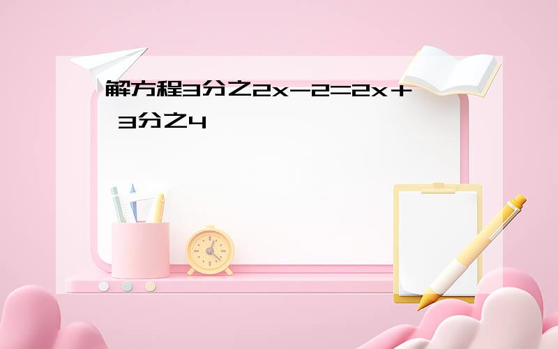 解方程3分之2x-2=2x＋ 3分之4