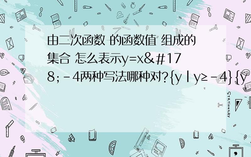 由二次函数 的函数值 组成的集合 怎么表示y=x²-4两种写法哪种对?{y|y≥-4}{y|y=x²-4,x∈R}那么我们考试应该是写简化了的答案还是没简化的答案。如果可以不简化的话就可以省下一点时间