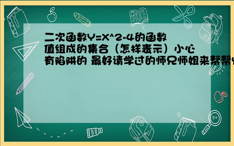 二次函数Y=X^2-4的函数值组成的集合（怎样表示）小心有陷阱的 最好请学过的师兄师姐来帮帮忙我是新生