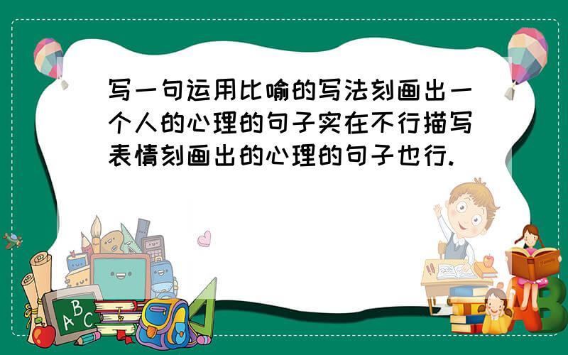 写一句运用比喻的写法刻画出一个人的心理的句子实在不行描写表情刻画出的心理的句子也行.