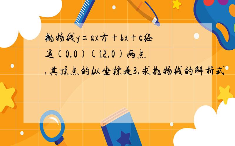 抛物线y=ax方+bx+c经过(0,0)(12,0)两点,其顶点的纵坐标是3,求抛物线的解析式