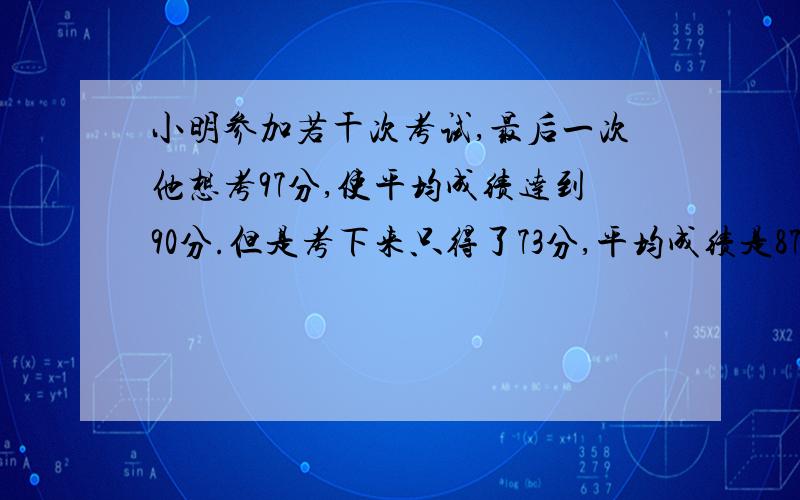 小明参加若干次考试,最后一次他想考97分,使平均成绩达到90分.但是考下来只得了73分,平均成绩是87分,问：小明参加了几次考试?请说明基本原理及其公式好吗谢谢