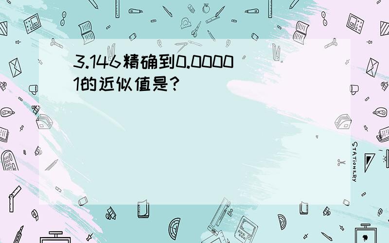 3.146精确到0.00001的近似值是?