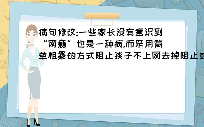 病句修改:一些家长没有意识到“网瘾”也是一种病,而采用简单粗暴的方式阻止孩子不上网去掉阻止或不错误源因是?