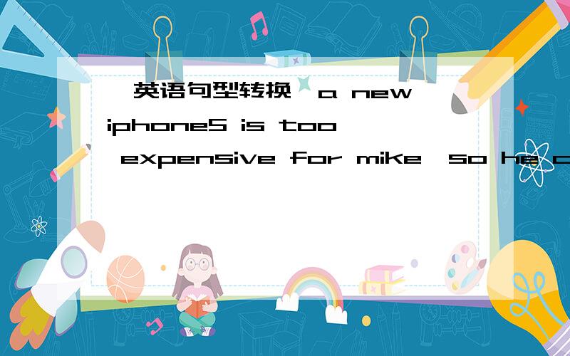 【英语句型转换】a new iphone5 is too expensive for mike,so he can't buy it.（合并句子）a new iphone5 is too expensive for mike,so he can't buy it.（合并句子）mike ___ have ___ ___ to ___ a new iphone5.jack needs our help.（同义