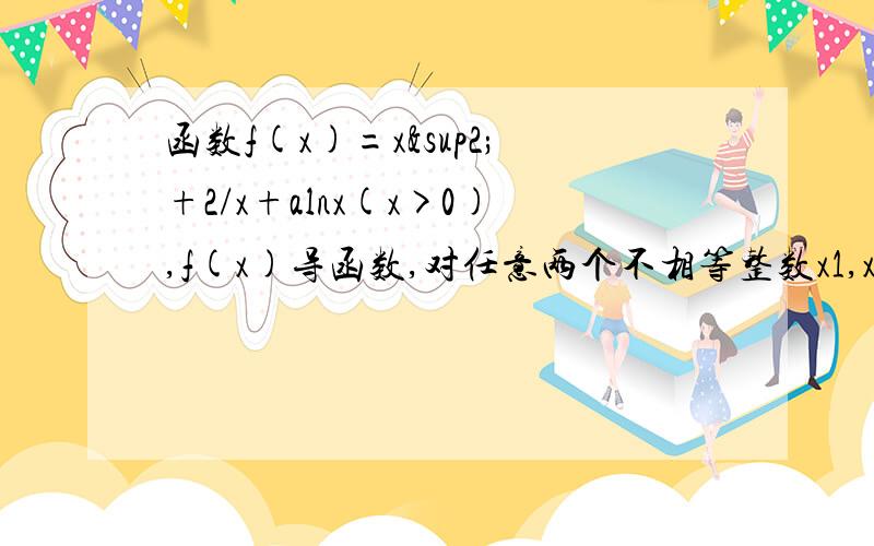 函数f(x)=x²+2/x+alnx(x>0),f(x)导函数,对任意两个不相等整数x1,x2函数f(x)=x²+2/x+alnx (x>0),f(x)导函数为g(x),对任意两个不相等整数x1,x2,求证（1）当a≤0时,[f(x1)+f(x2)]/2＞f（x1+x2/2）（2）当a≤4时,