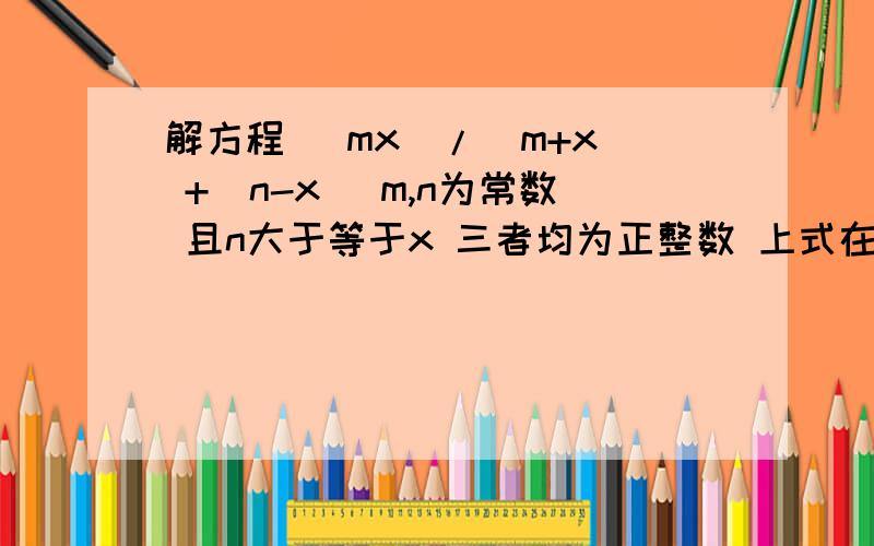 解方程 (mx)/(m+x) +(n-x) m,n为常数 且n大于等于x 三者均为正整数 上式在x取何值时取得最大值和最小值