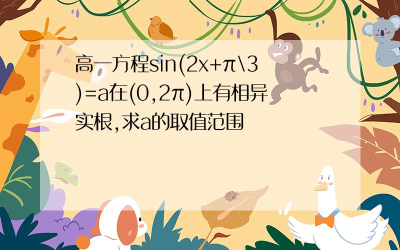 高一方程sin(2x+π\3)=a在(0,2π)上有相异实根,求a的取值范围