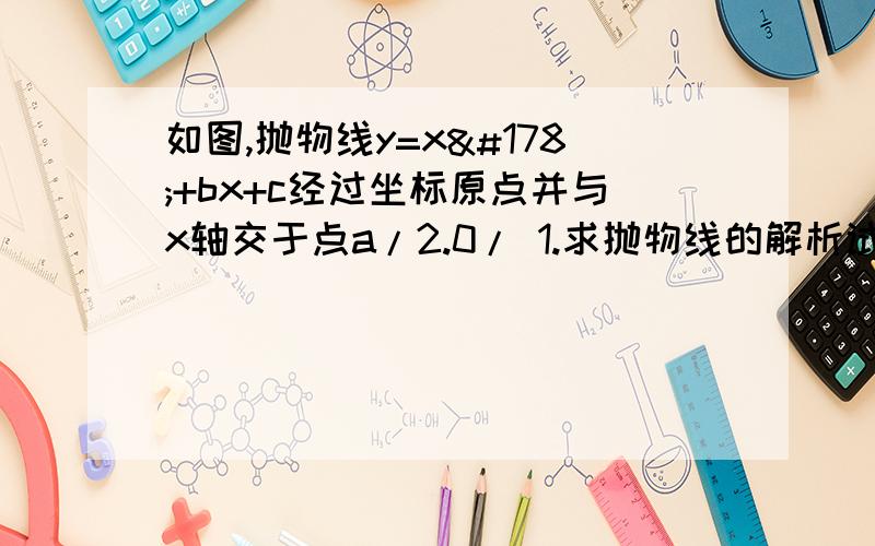 如图,抛物线y=x²+bx+c经过坐标原点并与x轴交于点a/2.0/ 1.求抛物线的解析试 写出顶如图,抛物线y=x²+bx+c经过坐标原点并与x轴交于点a/2.0/1.求抛物线的解析试写出顶点坐标和对称轴