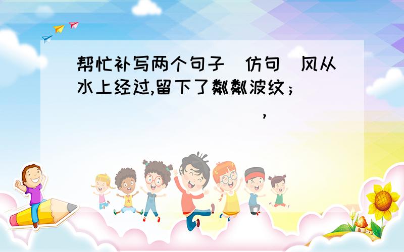 帮忙补写两个句子（仿句）风从水上经过,留下了粼粼波纹；___________,_______________;_____________,________________;哨鸽从天空飞过,留下了声声欢韵.