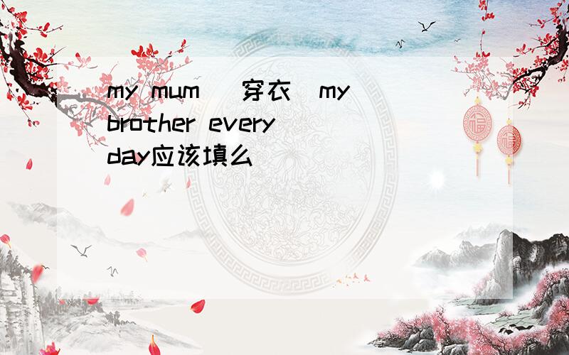 my mum (穿衣)my brother every day应该填么