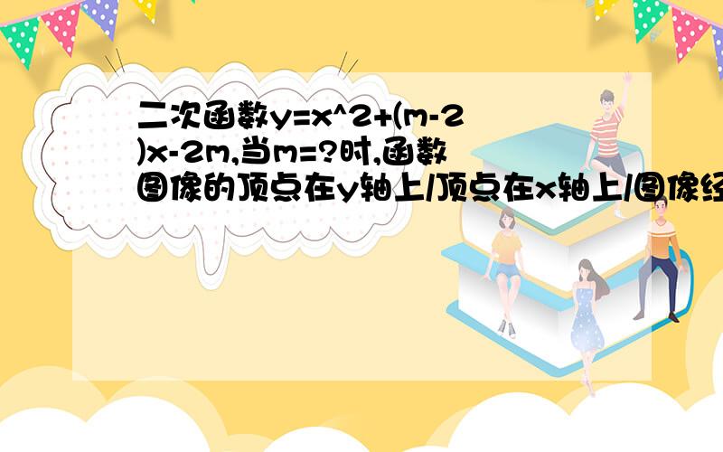 二次函数y=x^2+(m-2)x-2m,当m=?时,函数图像的顶点在y轴上/顶点在x轴上/图像经过原点