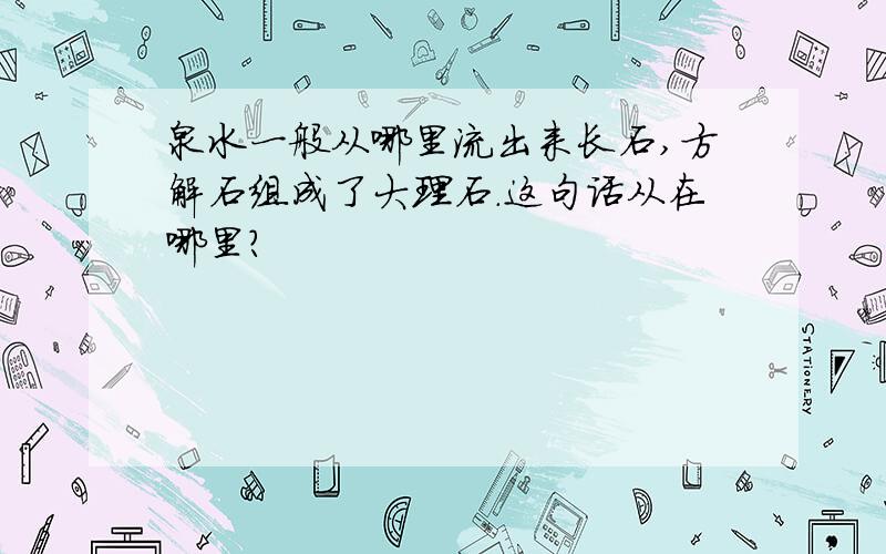 泉水一般从哪里流出来长石,方解石组成了大理石.这句话从在哪里?