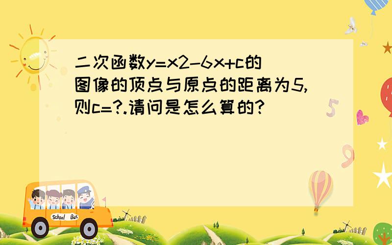 二次函数y=x2-6x+c的图像的顶点与原点的距离为5,则c=?.请问是怎么算的?