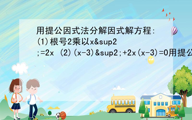 用提公因式法分解因式解方程:(1)根号2乘以x²=2x (2)(x-3)²+2x(x-3)=0用提公因式法分解因式解方程:(1)根号2乘以x²=2x(2)(x-3)²+2x(x-3)=0