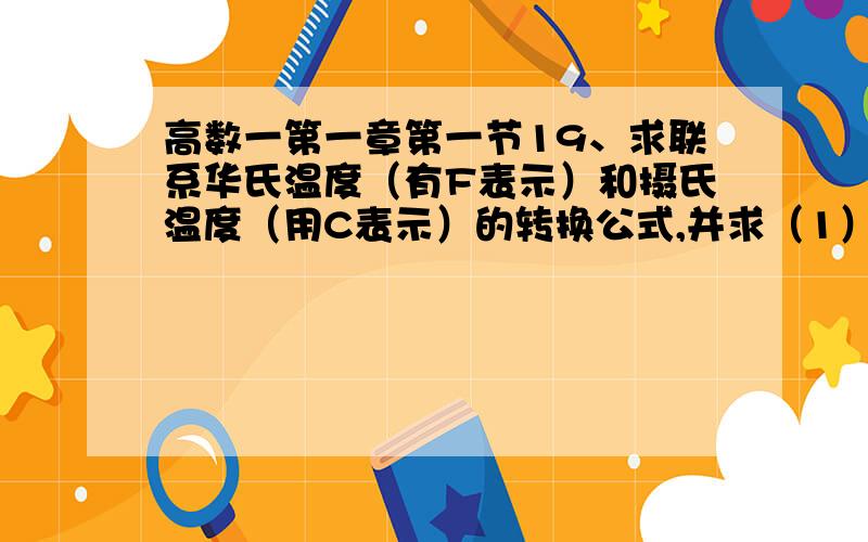 高数一第一章第一节19、求联系华氏温度（有F表示）和摄氏温度（用C表示）的转换公式,并求（1）90F（.不好打上,省略）的等价摄氏温度和-5C的等价华氏温度；（2）是否存在一个温度值,使华