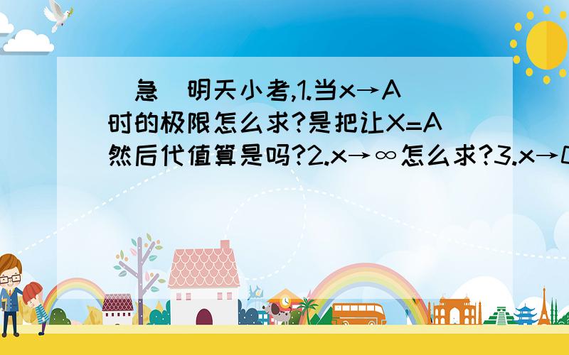 （急）明天小考,1.当x→A时的极限怎么求?是把让X=A然后代值算是吗?2.x→∞怎么求?3.x→0时如果分母是x怎么求（因为分母不能等于0）4.sinx cosx 的极限怎么求?5.零点定理到底是啥?不要复制,我要