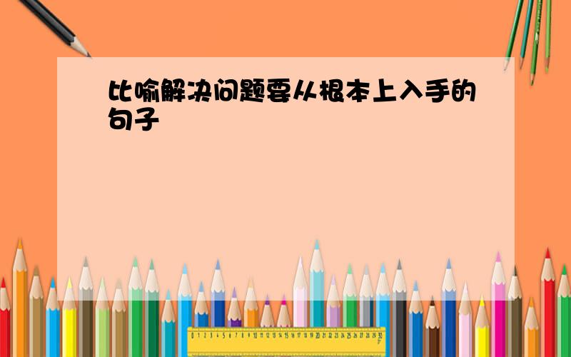 比喻解决问题要从根本上入手的句子