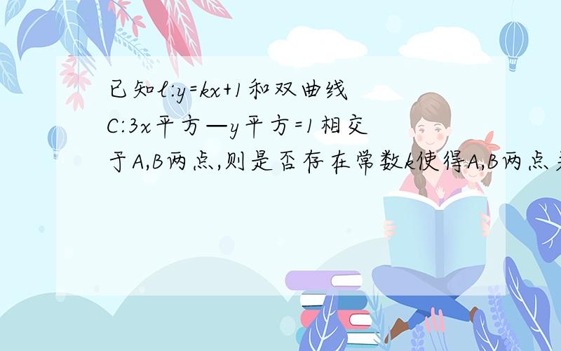 已知l:y=kx+1和双曲线C:3x平方—y平方=1相交于A,B两点,则是否存在常数k使得A,B两点关于y-2x=0对称,若存在,求k,若不存在,说明理由就这点分了,不好意思,好心人帮助下~~~