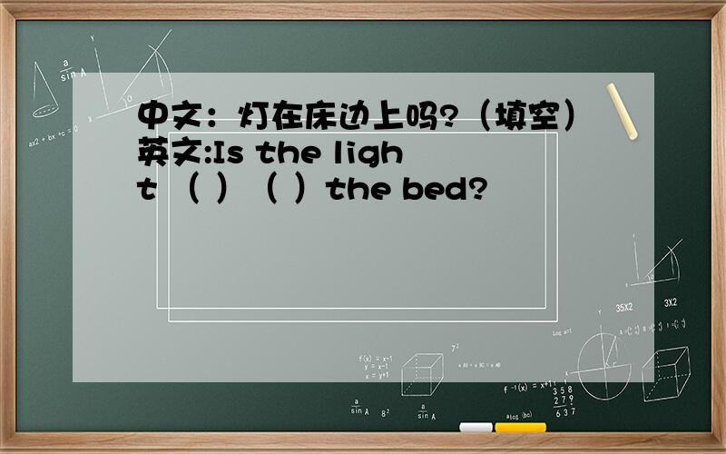 中文：灯在床边上吗?（填空）英文:Is the light （ ）（ ）the bed?