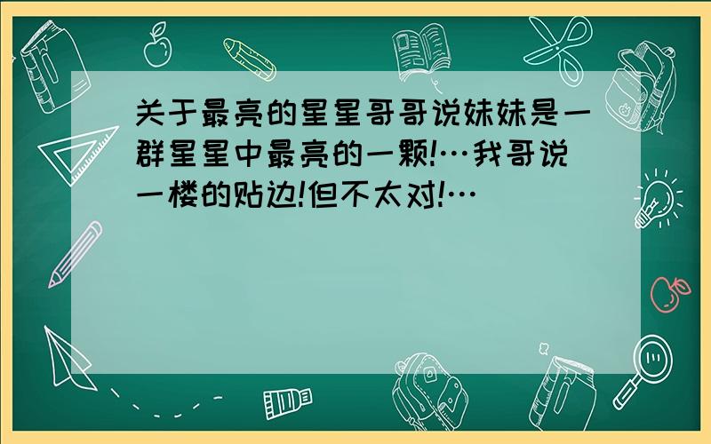 关于最亮的星星哥哥说妹妹是一群星星中最亮的一颗!…我哥说一楼的贴边!但不太对!…