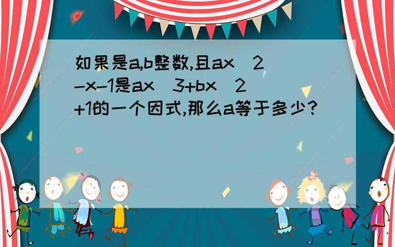 如果是a,b整数,且ax^2-x-1是ax^3+bx^2+1的一个因式,那么a等于多少?